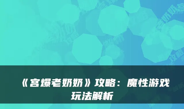 《宫爆老奶奶》攻略:魔性游戏玩法解析