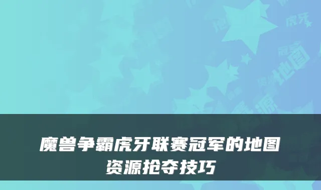 魔兽争霸虎牙联赛冠军的地图资源抢夺技巧