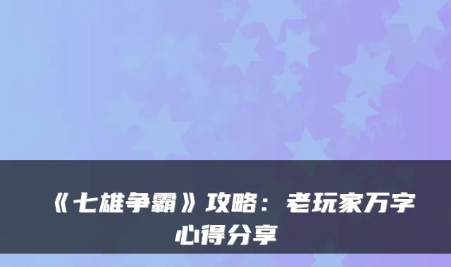 《七雄争霸》攻略:老玩家万字心得分享