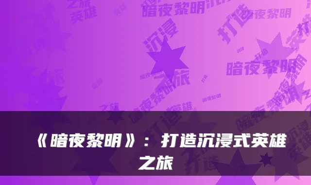 《暗夜黎明》:打造沉浸式英雄之旅