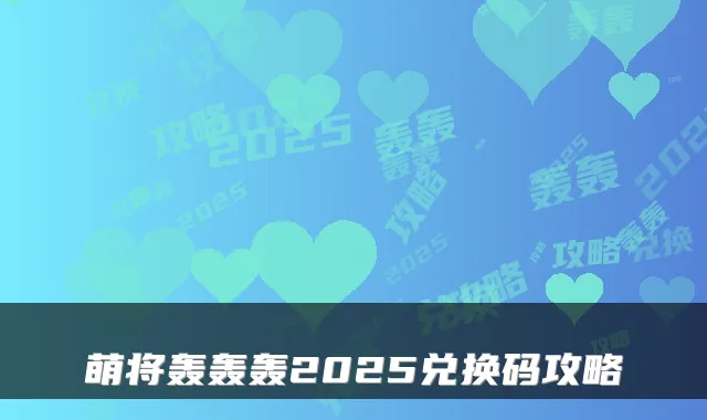 萌将轰轰轰2025兑换码攻略