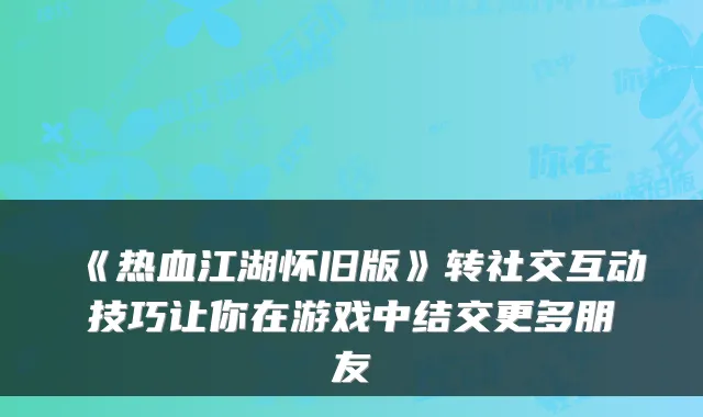 《热血江湖怀旧版》转社交互动技巧让你在游戏中结交更多朋友