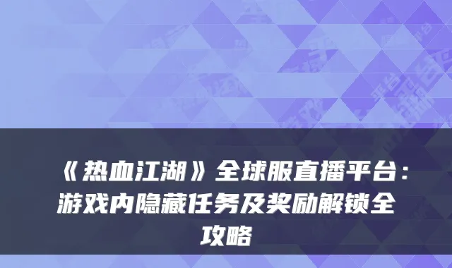 《热血江湖》全球服直播平台：游戏内隐藏任务及奖励解锁全攻略