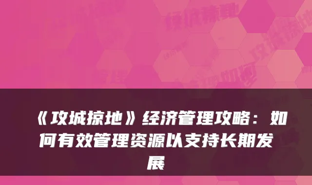 《攻城掠地》经济管理攻略:如何有效管理资源以支持长期发展