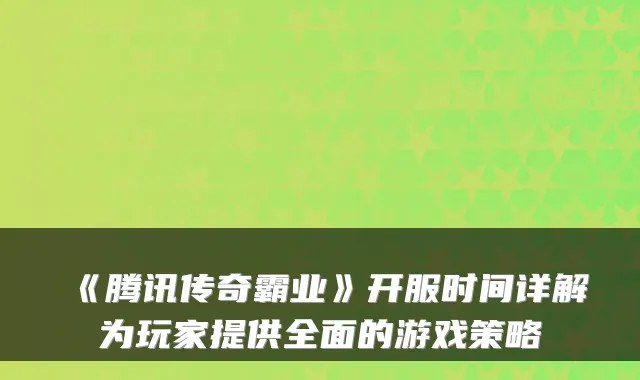 《腾讯传奇霸业》开服时间详解为玩家提供全面的游戏策略