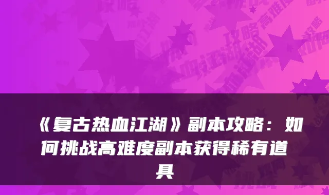 《复古热血江湖》副本攻略:如何挑战高难度副本获得稀有道具