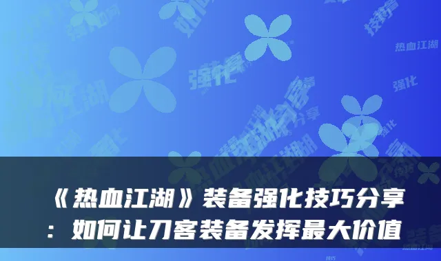 《热血江湖》装备强化技巧分享：如何让刀客装备发挥最大价值