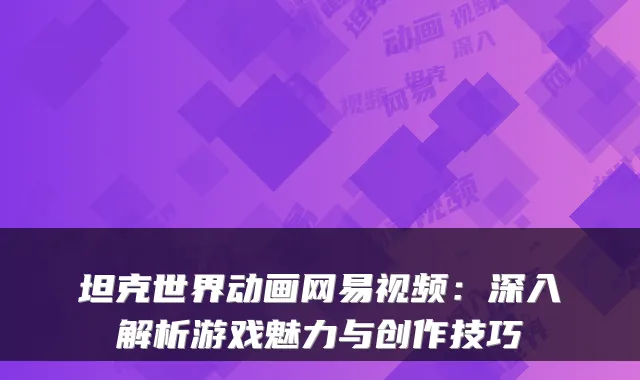 坦克世界动画网易视频：深入解析游戏魅力与创作技巧