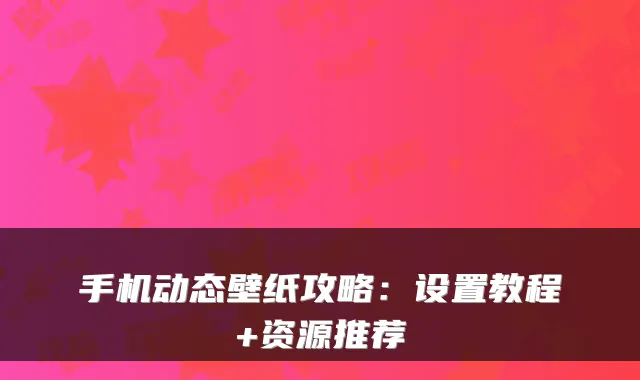 手机动态壁纸攻略：设置教程+资源推荐