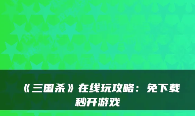 《三国杀》在线玩攻略:免下载秒开游戏