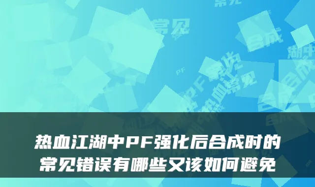热血江湖中PF强化后合成时的常见错误有哪些又该如何避免