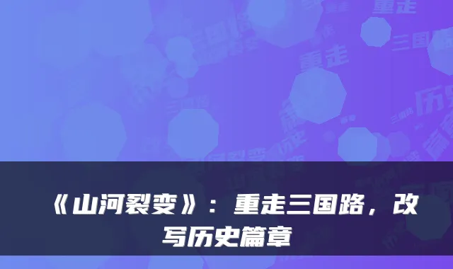 《山河裂变》：重走三国路，改写历史篇章