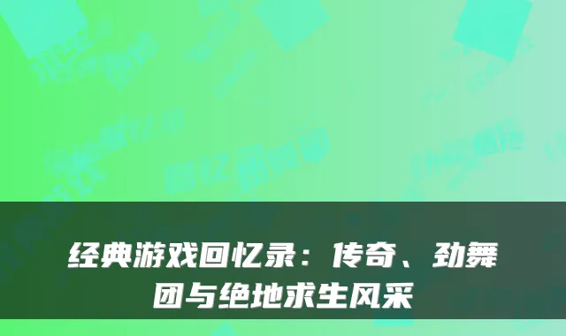 经典游戏回忆录：传奇、劲舞团与绝地求生风采