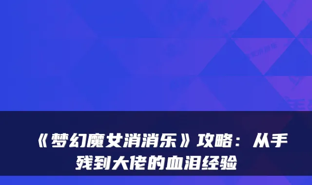 《梦幻魔女消消乐》攻略:从手残到大佬的血泪经验