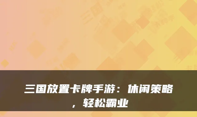 三国放置卡牌手游:休闲策略,轻松霸业