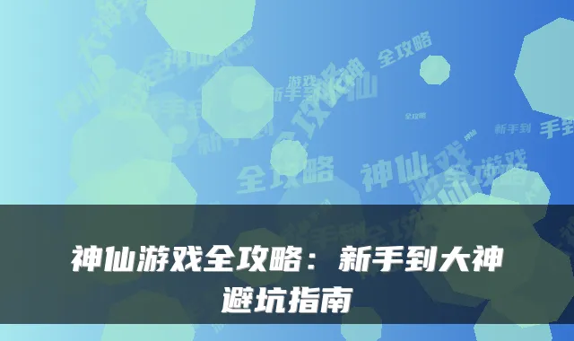神仙游戏全攻略：新手到大神避坑指南