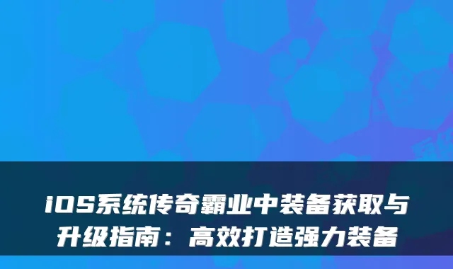 iOS系统传奇霸业中装备获取与升级指南:高效打造强力装备