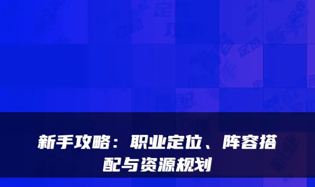 新手攻略：职业定位、阵容搭配与资源规划