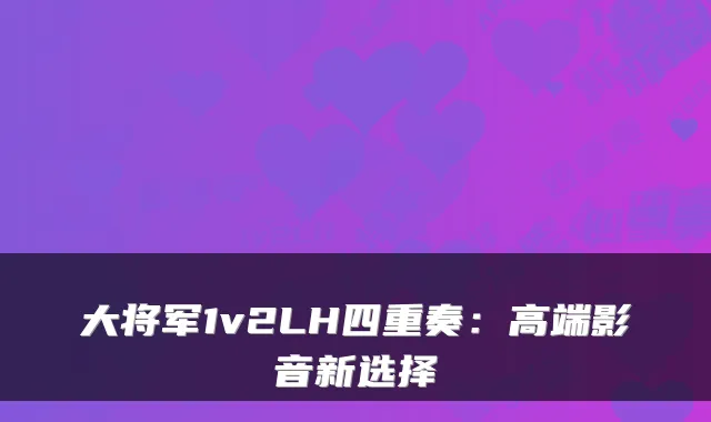 大将军1v2LH四重奏:高端影音新选择