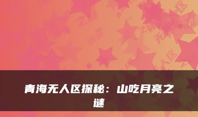 青海无人区探秘：山吃月亮之谜