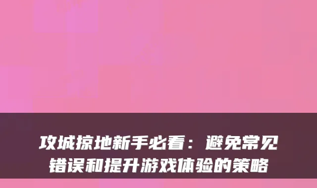 攻城掠地新手必看：避免常见错误和提升游戏体验的策略