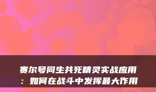 赛尔号同生共死精灵实战应用：如何在战斗中发挥大作用