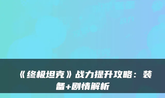 《终极坦克》战力提升攻略：装备+剧情解析