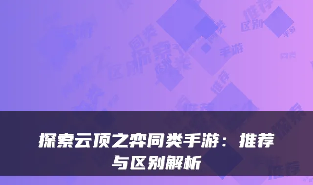 探索云顶之弈同类手游：推荐与区别解析