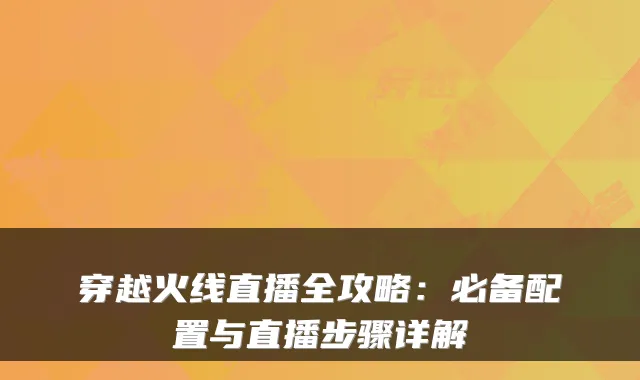 穿越火线直播全攻略：必备配置与直播步骤详解