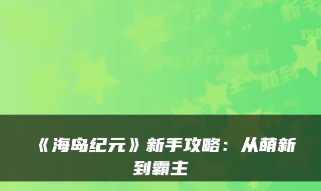 《海岛纪元》新手攻略：从萌新到霸主