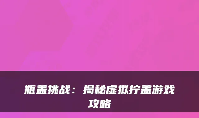 瓶盖挑战:揭秘虚拟拧盖游戏攻略