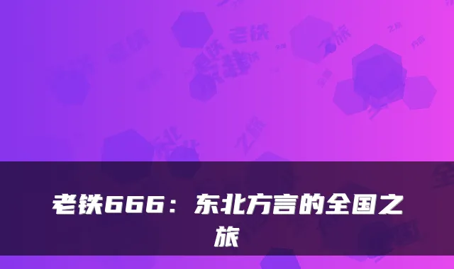 老铁666：东北方言的全国之旅