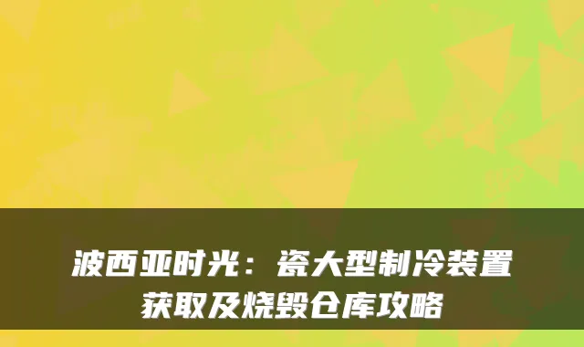 波西亚时光：瓷大型制冷装置获取及烧毁仓库攻略