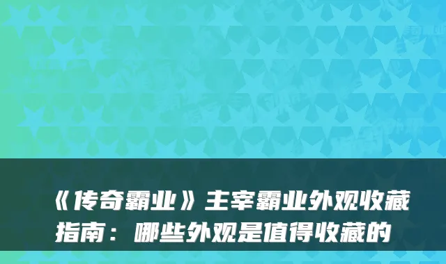 《传奇霸业》主宰霸业外观收藏指南：哪些外观是值得收藏的