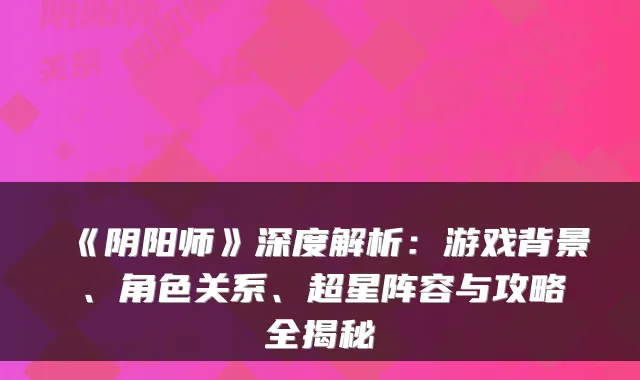 《阴阳师》深度解析：游戏背景、角色关系、超星阵容与攻略全揭秘
