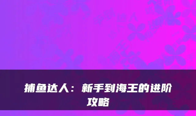 捕鱼达人:新手到海王的进阶攻略