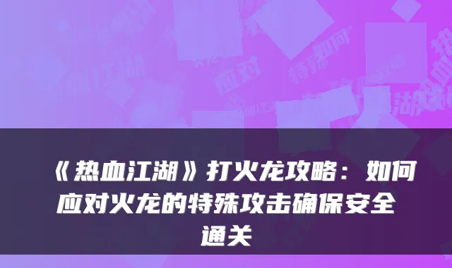 《热血江湖》打火龙攻略:如何应对火龙的特殊攻击安全通关