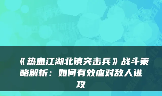 《热血江湖北镇突击兵》战斗策略解析:如何有效应对敌人进攻