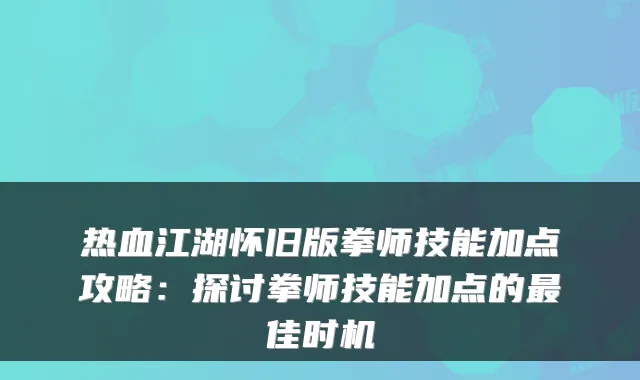 热血江湖怀旧版拳师技能加点攻略：探讨拳师技能加点的佳时机