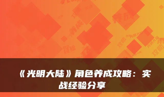《光明大陆》角色养成攻略：实战经验分享