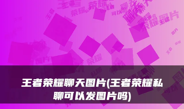 王者荣耀聊天图片(王者荣耀私聊可以发图片吗)