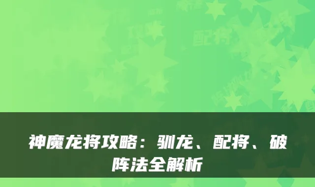 神魔龙将攻略：驯龙、配将、破阵法全解析