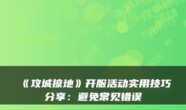 《攻城掠地》开服活动实用技巧分享：避免常见错误