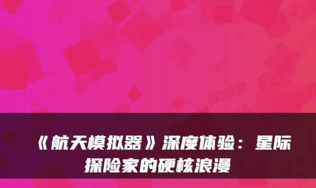 《航天模拟器》深度体验：星际探险家的硬核浪漫