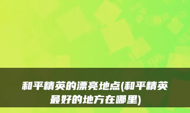 和平精英的漂亮地点(和平精英好的地方在哪里)