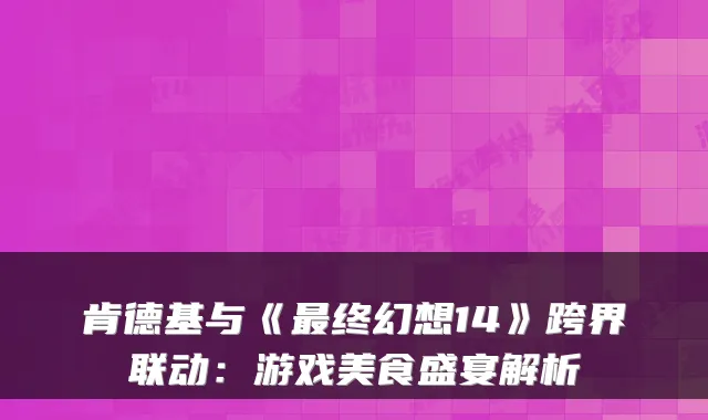 肯德基与《终幻想14》跨界联动：游戏美食盛宴解析