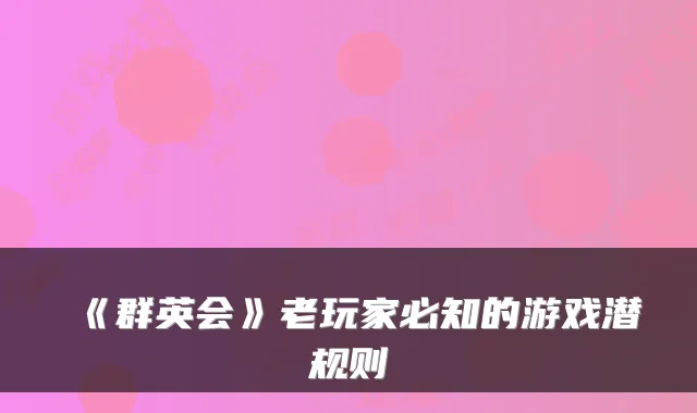 《群英会》老玩家必知的游戏潜规则