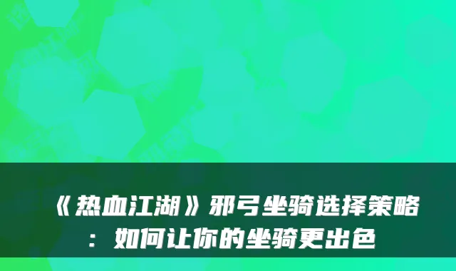 《热血江湖》邪弓坐骑选择策略:如何让你的坐骑更出色