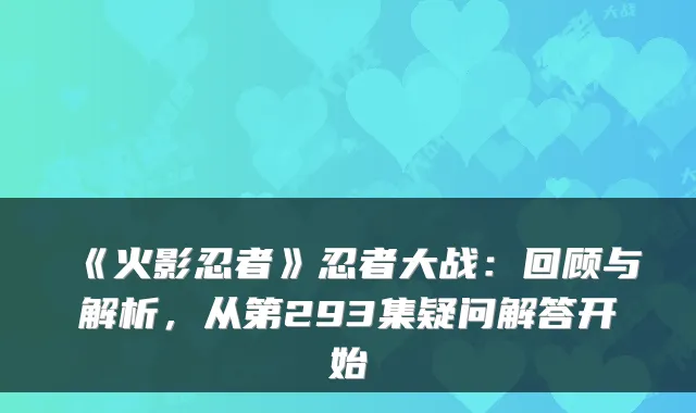 《火影忍者》忍者大战:回顾与解析,从第293集疑问解答开始