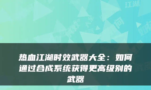 热血江湖时效武器大全：如何通过合成系统获得更高级别的武器